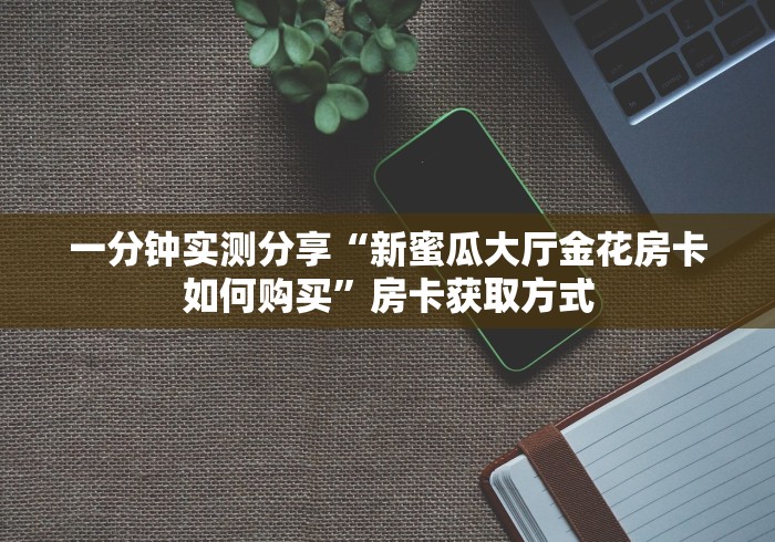 一分钟实测分享“新蜜瓜大厅金花房卡如何购买”房卡获取方式