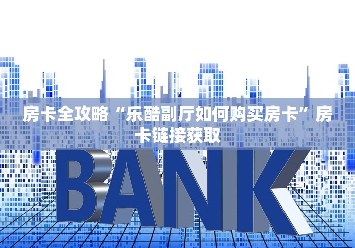 房卡全攻略“乐酷副厅如何购买房卡”房卡链接获取