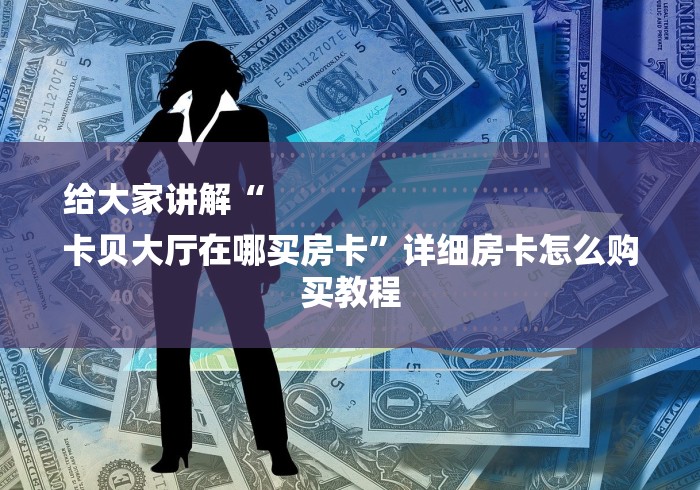 给大家讲解“
卡贝大厅在哪买房卡”详细房卡怎么购买教程