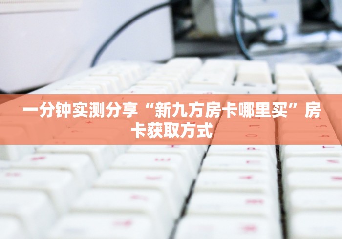 一分钟实测分享“新九方房卡哪里买”房卡获取方式