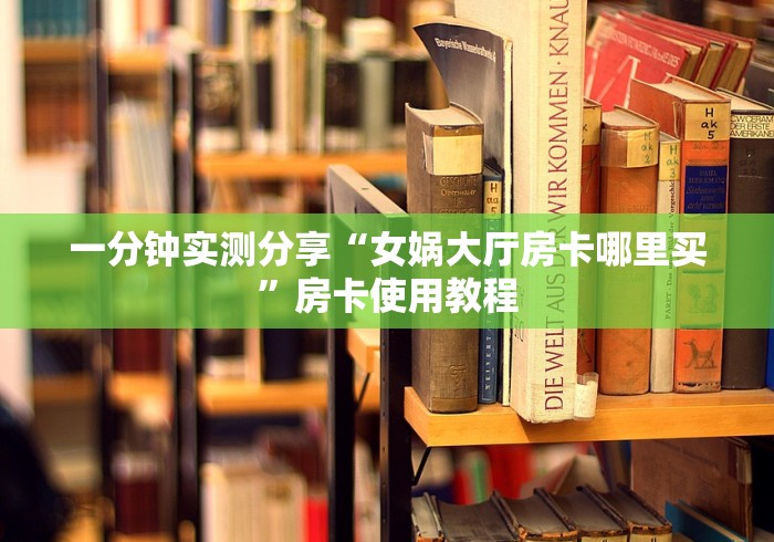 一分钟实测分享“女娲大厅房卡哪里买”房卡使用教程